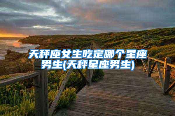 天秤座女生吃定哪个星座男生(天秤星座男生)