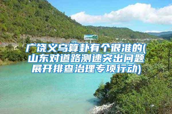 广饶义乌算卦有个很准的(山东对道路测速突出问题展开排查治理专项行动)