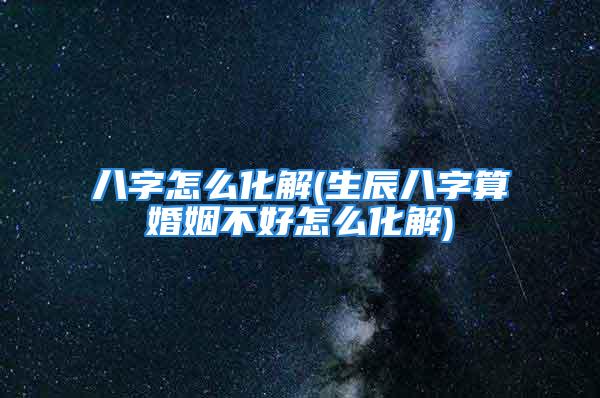 八字怎么化解(生辰八字算婚姻不好怎么化解)