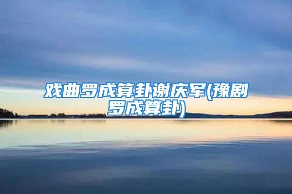 戏曲罗成算卦谢庆军(豫剧罗成算卦)