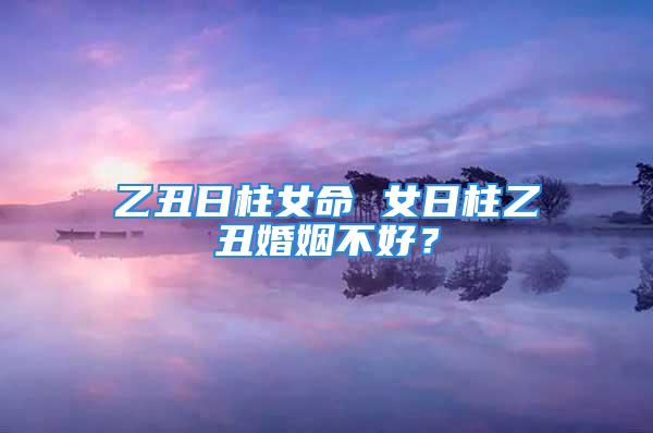 乙丑日柱女命 女日柱乙丑婚姻不好？