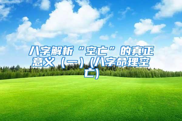 八字解析“空亡”的真正意义（一）(八字命理空亡)