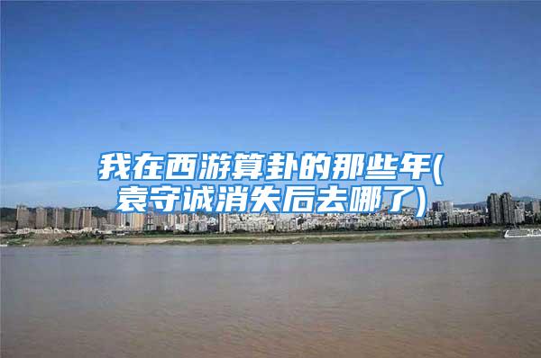 我在西游算卦的那些年(袁守诚消失后去哪了)