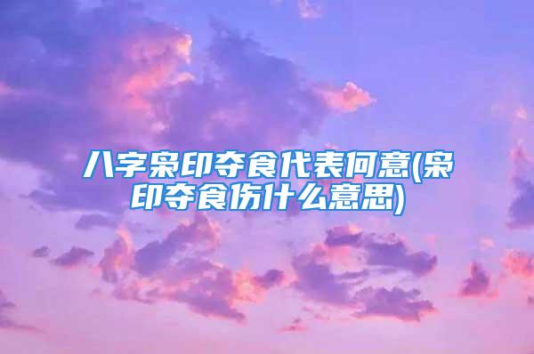 八字枭印夺食代表何意(枭印夺食伤什么意思)