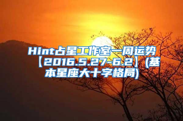 Hint占星工作室一周运势【2016.5.27-6.2】(基本星座大十字格局)