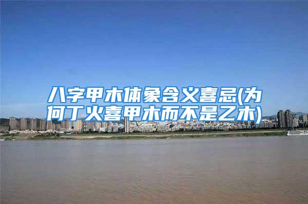 八字甲木体象含义喜忌(为何丁火喜甲木而不是乙木)