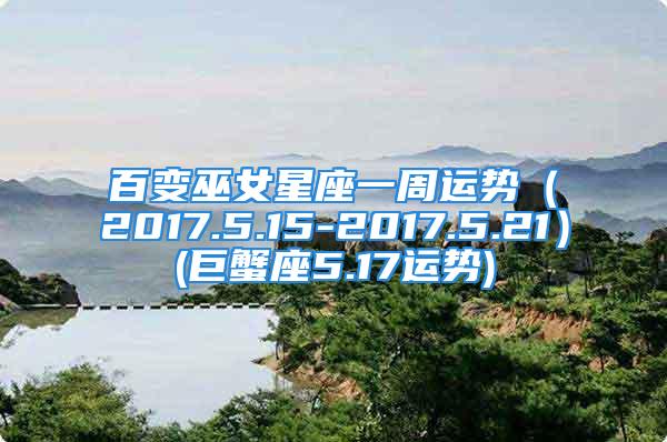百变巫女星座一周运势（2017.5.15-2017.5.21）(巨蟹座5.17运势)