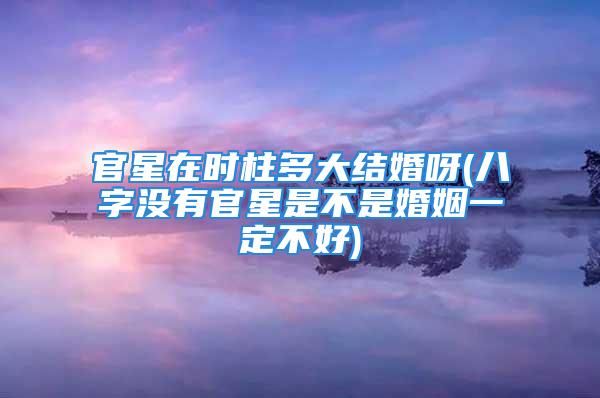 官星在时柱多大结婚呀(八字没有官星是不是婚姻一定不好)