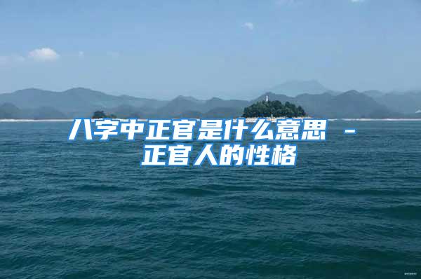 八字中正官是什么意思 - 正官人的性格