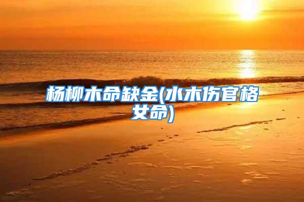 杨柳木命缺金(水木伤官格女命)