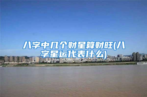 八字中几个财星算财旺(八字星运代表什么)