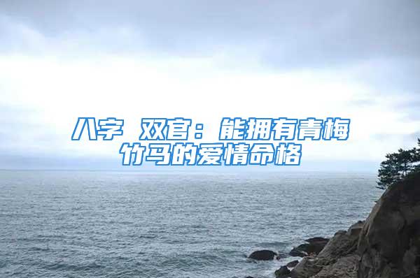 八字 双官：能拥有青梅竹马的爱情命格