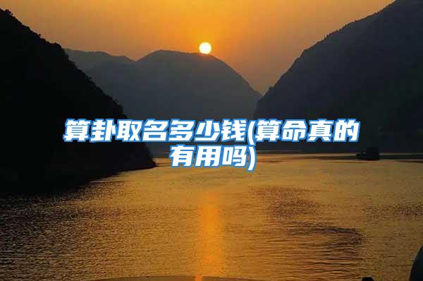 算卦取名多少钱(算命真的有用吗)