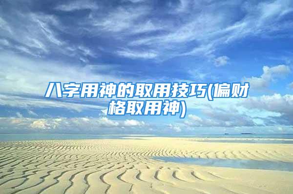 八字用神的取用技巧(偏财格取用神)