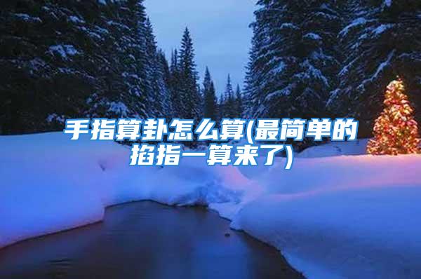 手指算卦怎么算(最简单的掐指一算来了)