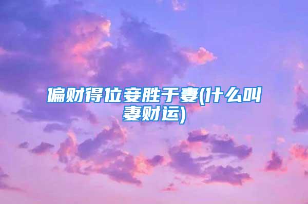 偏财得位妾胜于妻(什么叫妻财运)
