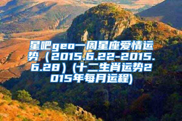 星吧geo一周星座爱情运势（2015.6.22-2015.6.28）(十二生肖运势2015年每月运程)