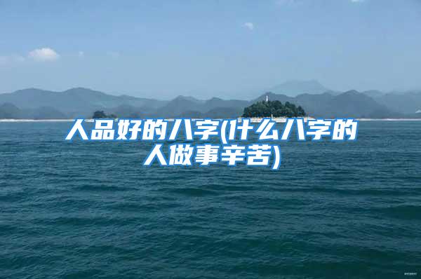 人品好的八字(什么八字的人做事辛苦)