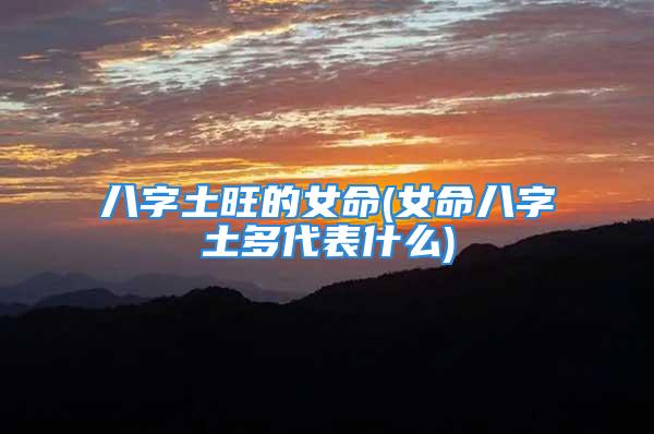 八字土旺的女命(女命八字土多代表什么)