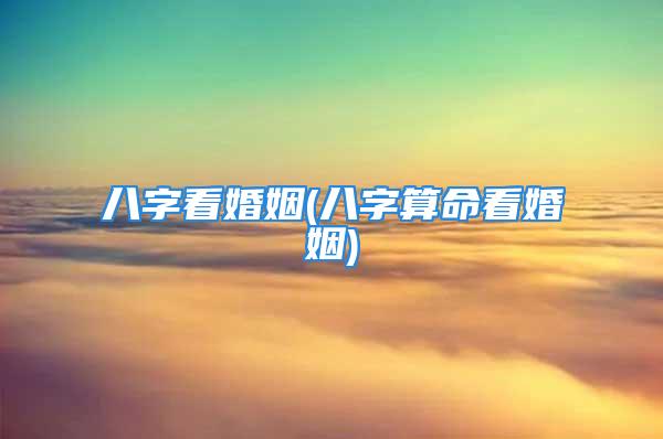 八字看婚姻(八字算命看婚姻)