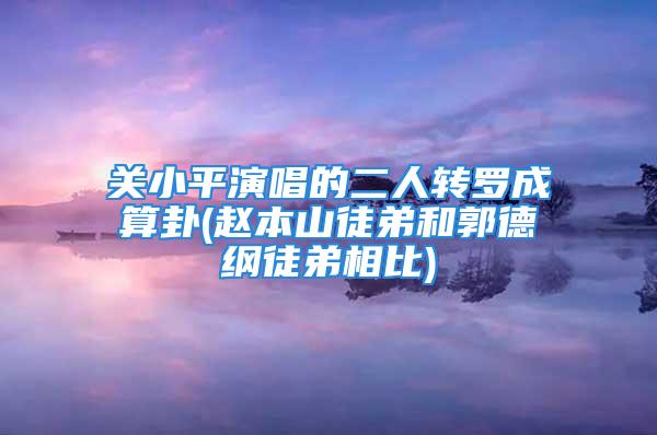 关小平演唱的二人转罗成算卦(赵本山徒弟和郭德纲徒弟相比)