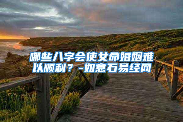 哪些八字会使女命婚姻难以顺利？-如意石易经网