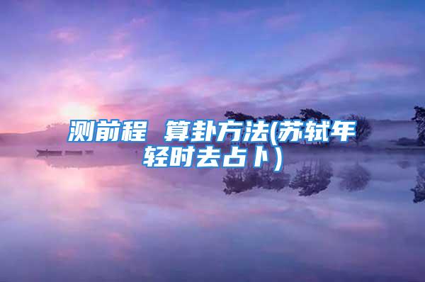 测前程 算卦方法(苏轼年轻时去占卜)