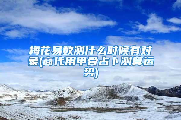 梅花易数测什么时候有对象(商代用甲骨占卜测算运势)