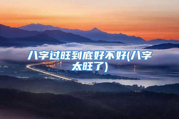 八字过旺到底好不好(八字太旺了)