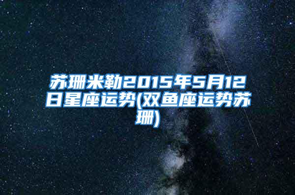 苏珊米勒2015年5月12日星座运势(双鱼座运势苏珊)