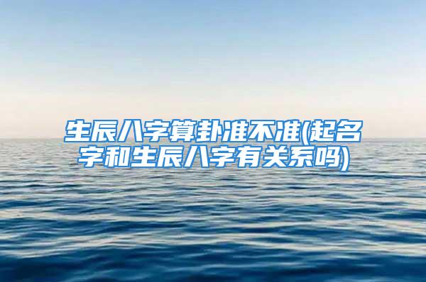 生辰八字算卦准不准(起名字和生辰八字有关系吗)