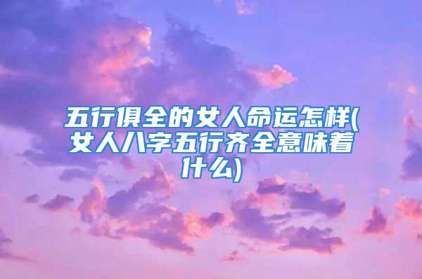 五行俱全的女人命运怎样(女人八字五行齐全意味着什么)