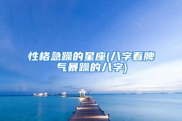 性格急躁的星座(八字看脾气暴躁的八字)