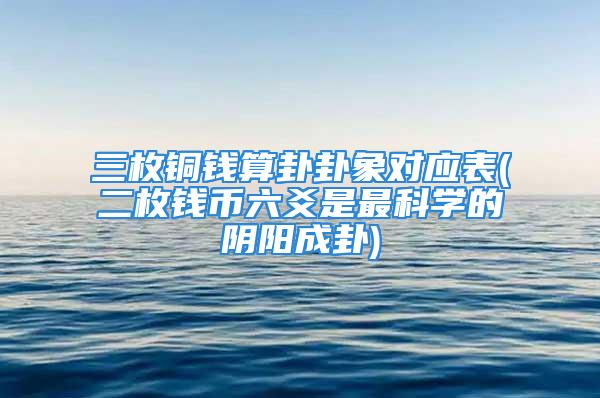 三枚铜钱算卦卦象对应表(二枚钱币六爻是最科学的阴阳成卦)