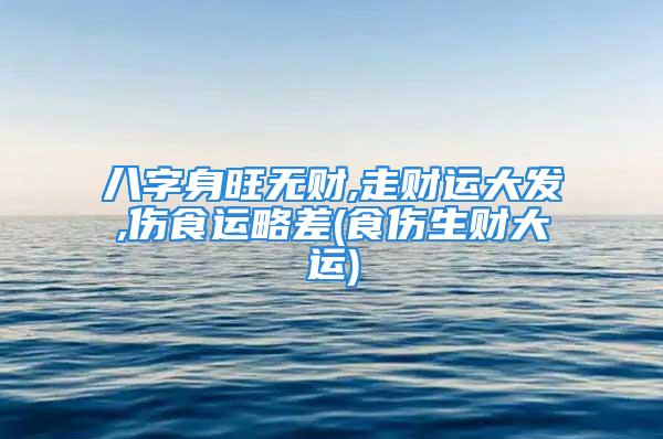 八字身旺无财,走财运大发,伤食运略差(食伤生财大运)