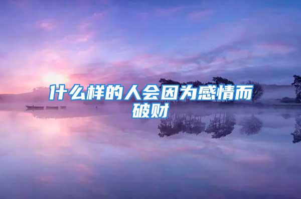 什么样的人会因为感情而破财