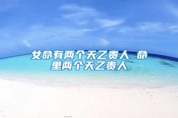 女命有两个天乙贵人 命里两个天乙贵人