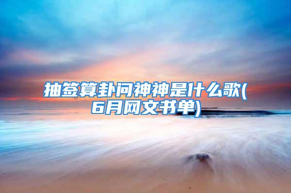 抽签算卦问神神是什么歌(6月网文书单)