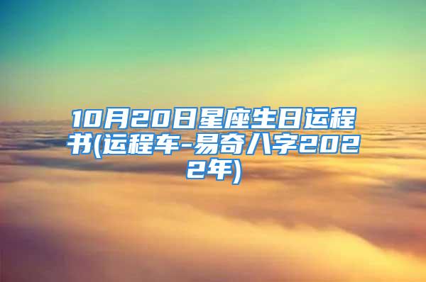 10月20日星座生日运程书(运程车-易奇八字2022年)