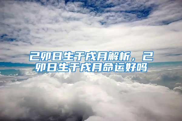 己卯日生于戌月解析，己卯日生于戌月命运好吗