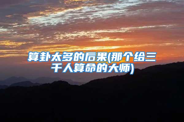 算卦太多的后果(那个给三千人算命的大师)