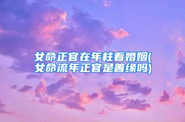 女命正官在年柱看婚姻(女命流年正官是善缘吗)