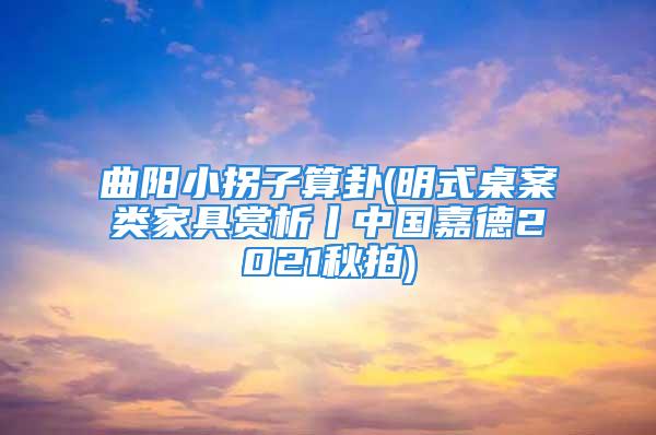 曲阳小拐子算卦(明式桌案类家具赏析丨中国嘉德2021秋拍)