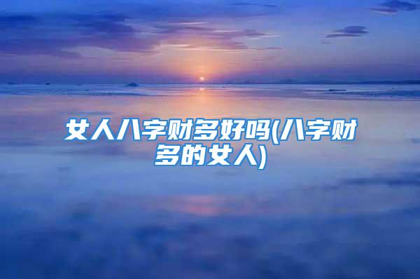 女人八字财多好吗(八字财多的女人)