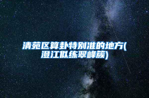 清苑区算卦特别准的地方(澄江似练翠峰簇)