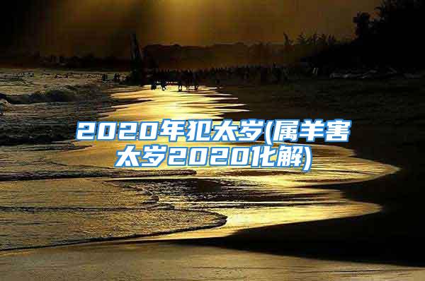 2020年犯太岁(属羊害太岁2020化解)