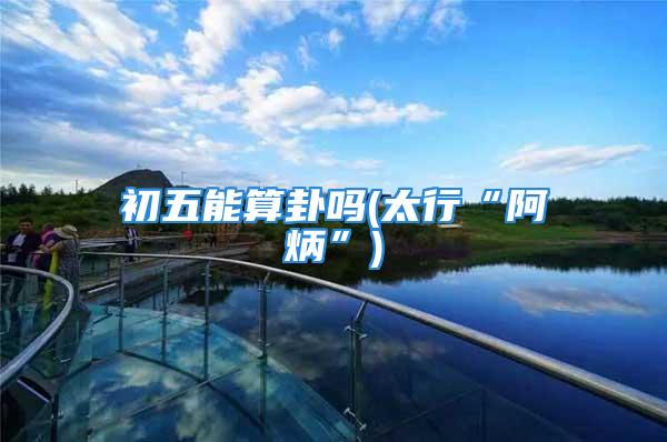初五能算卦吗(太行“阿炳”)