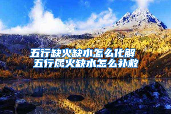 五行缺火缺水怎么化解 五行属火缺水怎么补救