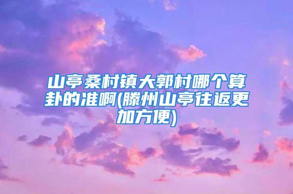 山亭桑村镇大郭村哪个算卦的准啊(滕州山亭往返更加方便)