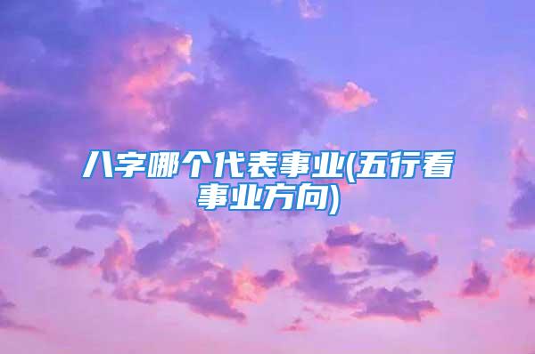 八字哪个代表事业(五行看事业方向)